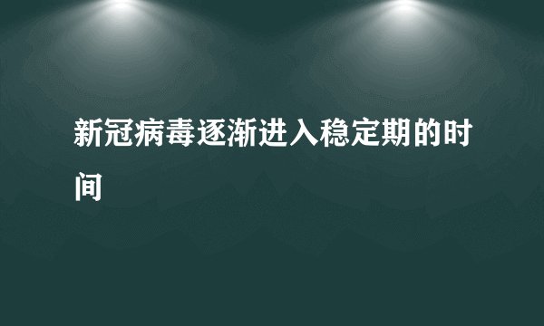 新冠病毒逐渐进入稳定期的时间