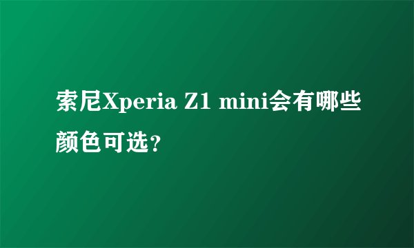 索尼Xperia Z1 mini会有哪些颜色可选？