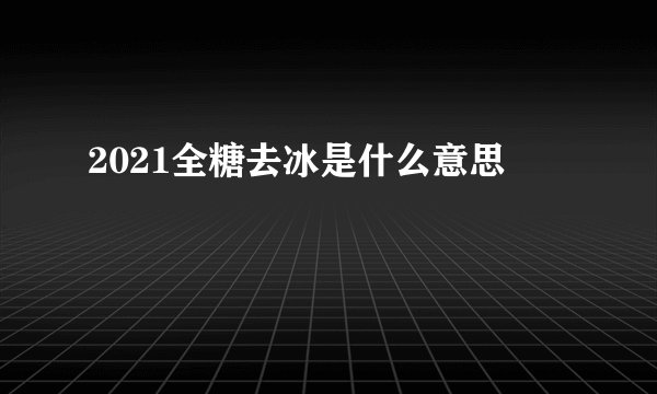2021全糖去冰是什么意思