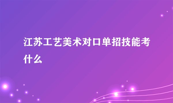 江苏工艺美术对口单招技能考什么