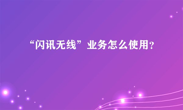 “闪讯无线”业务怎么使用？