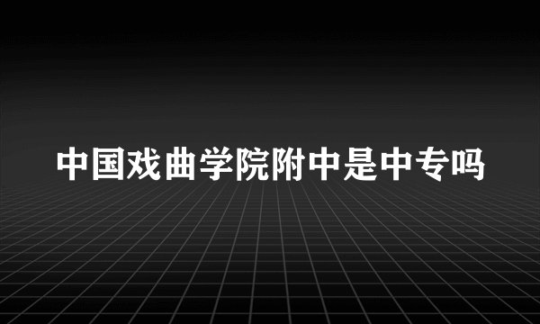中国戏曲学院附中是中专吗