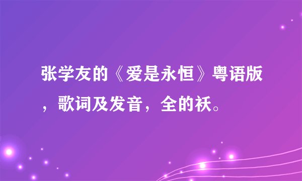 张学友的《爱是永恒》粤语版，歌词及发音，全的袄。