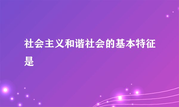 社会主义和谐社会的基本特征是