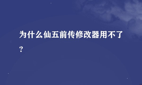 为什么仙五前传修改器用不了？