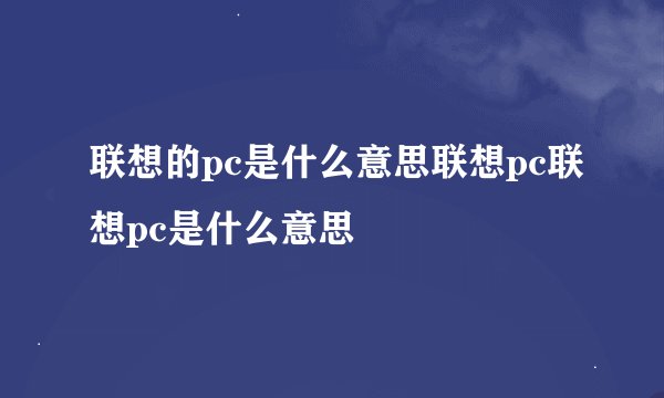 联想的pc是什么意思联想pc联想pc是什么意思