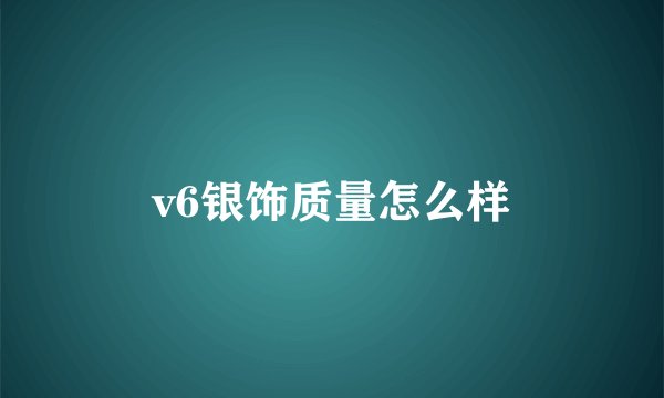 v6银饰质量怎么样