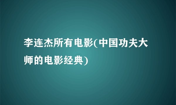 李连杰所有电影(中国功夫大师的电影经典)