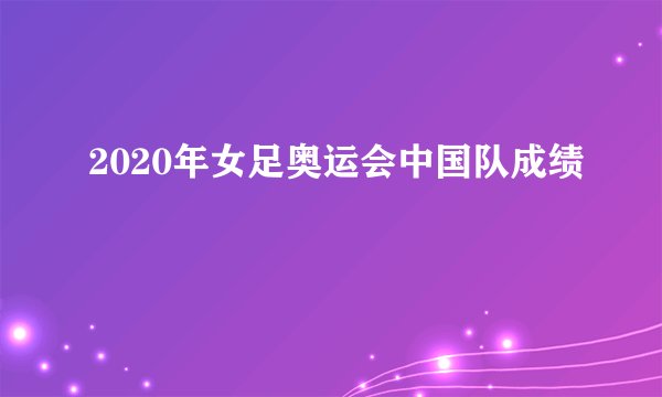 2020年女足奥运会中国队成绩