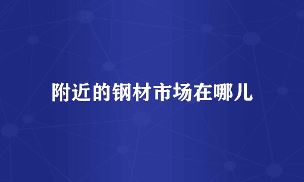 附近的钢材市场在哪儿