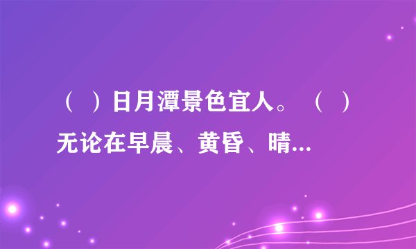 （ ）日月潭景色宜人。 （ ）无论在早晨、黄昏、晴天、雨天，她都会呈现出各种不同的面貌。 （ ）黎明时，