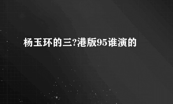 杨玉环的三?港版95谁演的