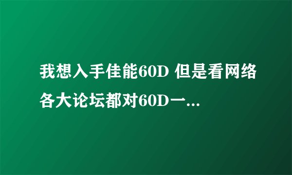 我想入手佳能60D 但是看网络各大论坛都对60D一片骂声 60D真的那么差吗？
