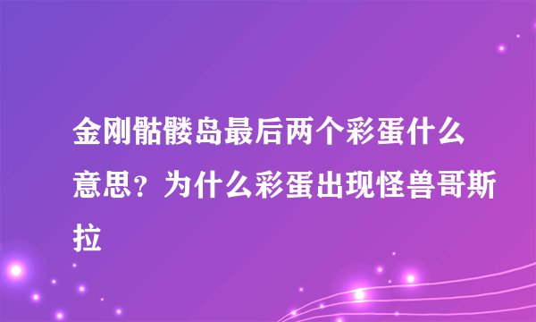 金刚骷髅岛最后两个彩蛋什么意思？为什么彩蛋出现怪兽哥斯拉
