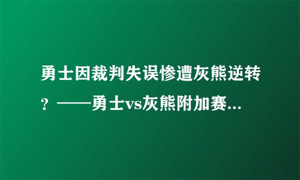 勇士因裁判失误惨遭灰熊逆转？——勇士vs灰熊附加赛裁判报告