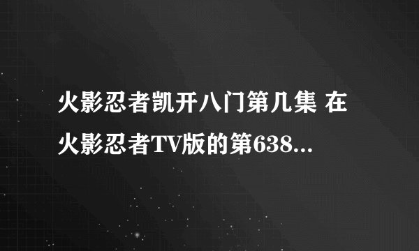 火影忍者凯开八门第几集 在火影忍者TV版的第638—641集