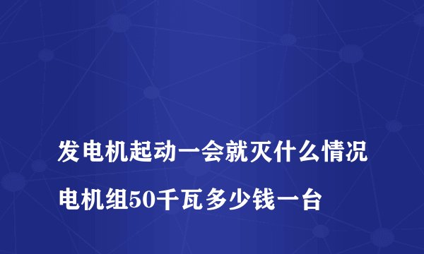 
发电机起动一会就灭什么情况电机组50千瓦多少钱一台

