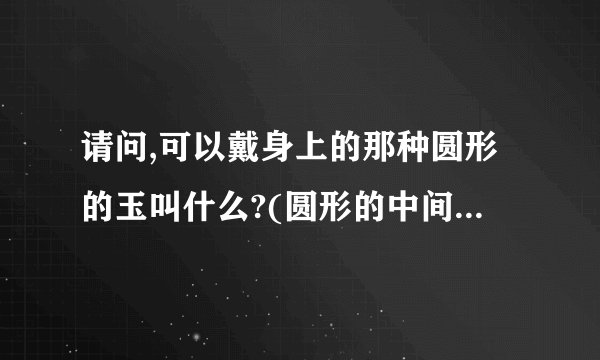 请问,可以戴身上的那种圆形的玉叫什么?(圆形的中间一个孔,卖玉器吊坠的...