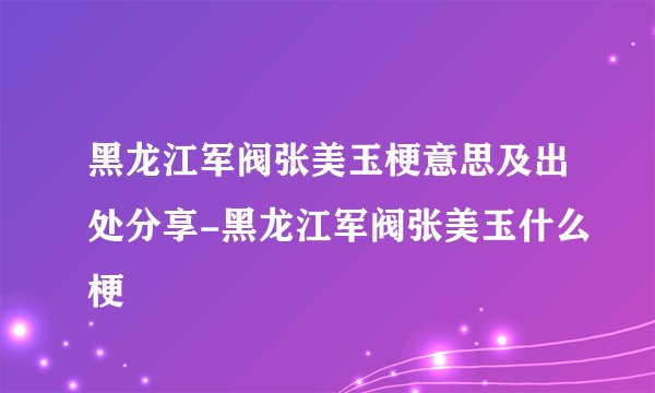 黑龙江军阀张美玉梗意思及出处分享-黑龙江军阀张美玉什么梗