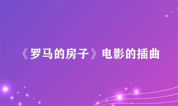 《罗马的房子》电影的插曲