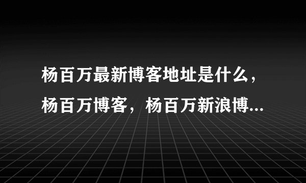 杨百万最新博客地址是什么，杨百万博客，杨百万新浪博客，股市赢家杨百万，请问杨百万有没有博客?