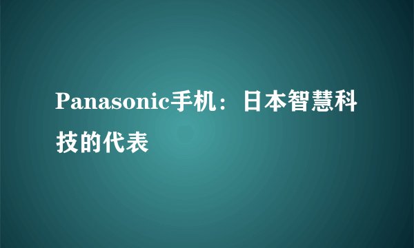 Panasonic手机：日本智慧科技的代表
