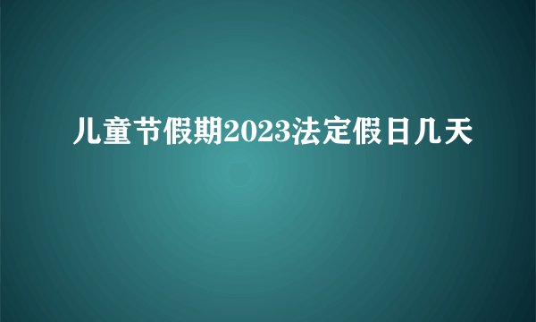 儿童节假期2023法定假日几天