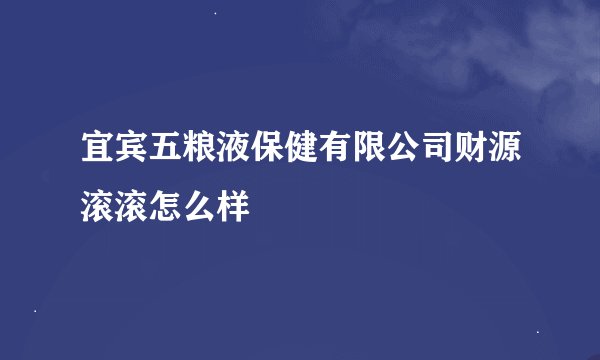 宜宾五粮液保健有限公司财源滚滚怎么样