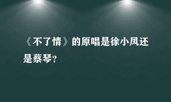 《不了情》的原唱是徐小凤还是蔡琴？
