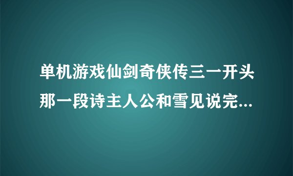 单机游戏仙剑奇侠传三一开头那一段诗主人公和雪见说完话 雪见走了 就出来那一段诗