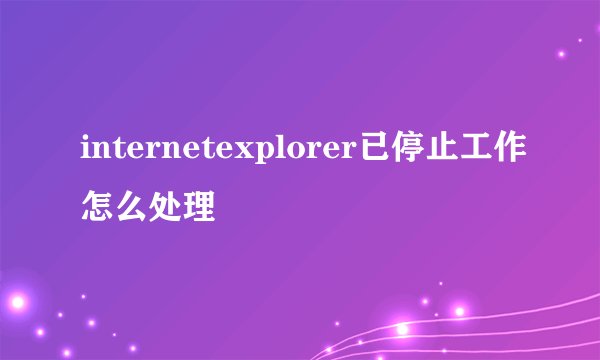 internetexplorer已停止工作怎么处理