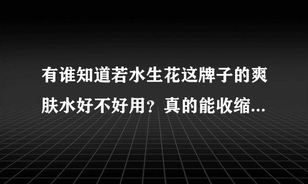 有谁知道若水生花这牌子的爽肤水好不好用？真的能收缩毛孔吗？哪个牌子真的能收缩毛孔？
