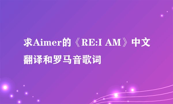求Aimer的《RE:I AM》中文翻译和罗马音歌词
