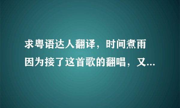 求粤语达人翻译，时间煮雨 因为接了这首歌的翻唱，又没有粤语版。。。特来求教粤语大神 虽然我没有
