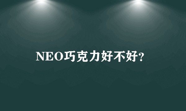 NEO巧克力好不好？