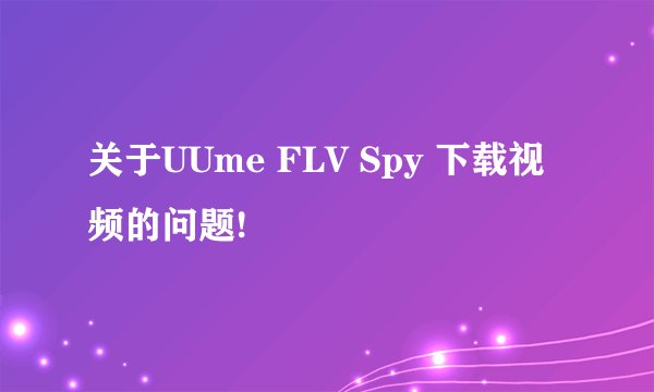 关于UUme FLV Spy 下载视频的问题!