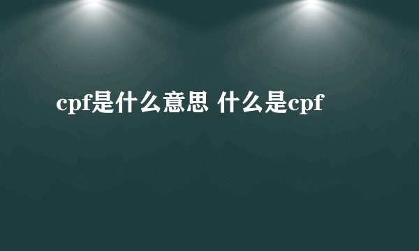 cpf是什么意思 什么是cpf