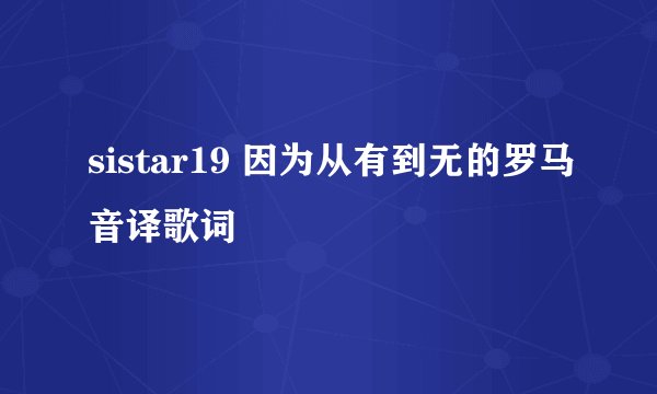 sistar19 因为从有到无的罗马音译歌词