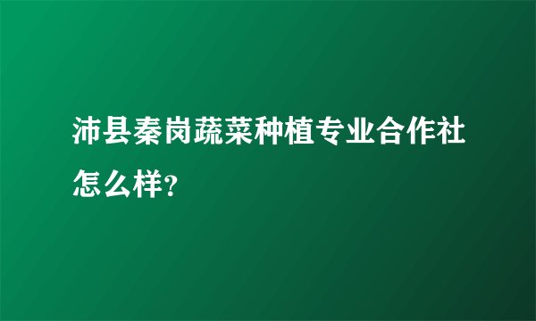 沛县秦岗蔬菜种植专业合作社怎么样？