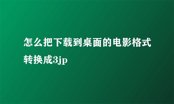 怎么把下载到桌面的电影格式转换成3jp