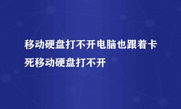移动硬盘打不开电脑也跟着卡死移动硬盘打不开