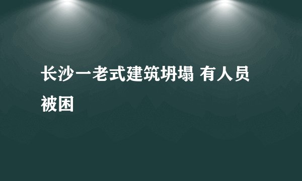 长沙一老式建筑坍塌 有人员被困