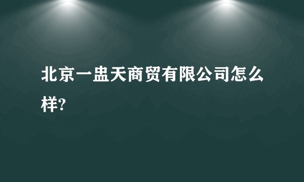 北京一盅天商贸有限公司怎么样?