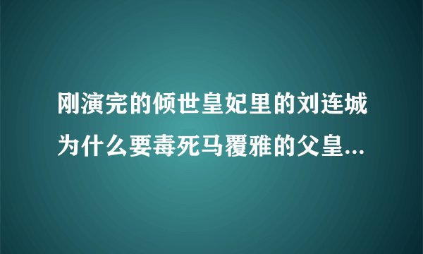 刚演完的倾世皇妃里的刘连城为什么要毒死马覆雅的父皇？一集也没少看怎么不明白为什么？