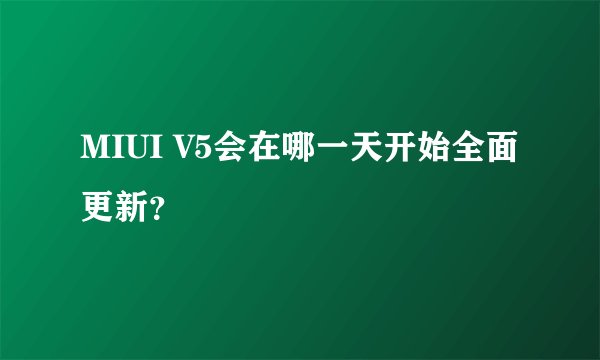 MIUI V5会在哪一天开始全面更新？