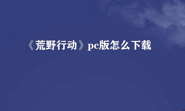 《荒野行动》pc版怎么下载