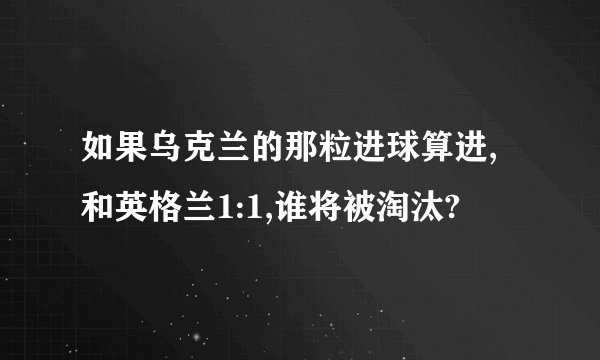 如果乌克兰的那粒进球算进,和英格兰1:1,谁将被淘汰?