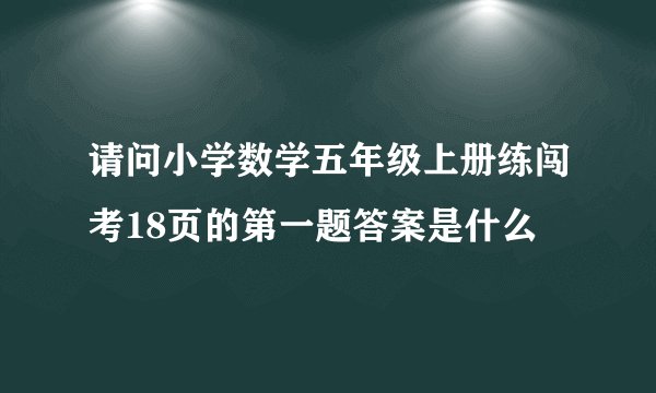 请问小学数学五年级上册练闯考18页的第一题答案是什么