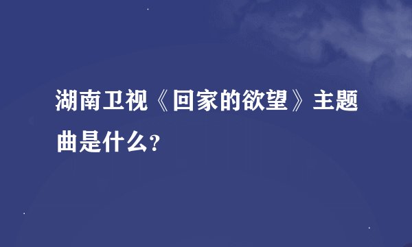 湖南卫视《回家的欲望》主题曲是什么？