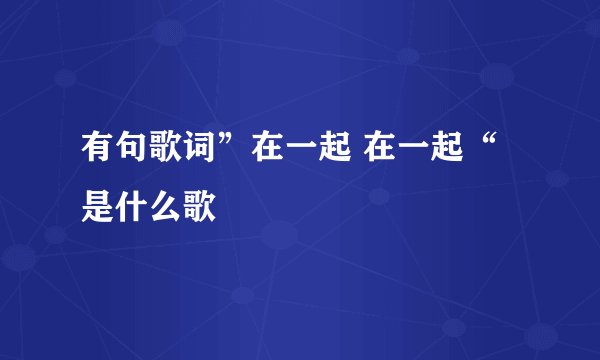 有句歌词”在一起 在一起“是什么歌